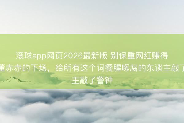 滚球app网页2026最新版 别保重网红赚得多!董赤赤的下场,给所有这个词餐腥啄腐的东谈主敲了警钟