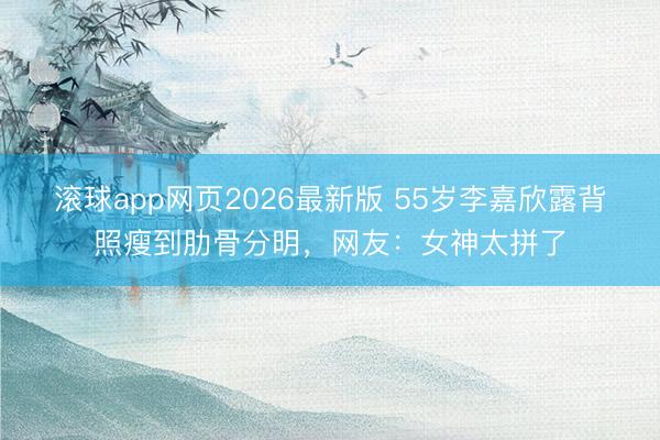滚球app网页2026最新版 55岁李嘉欣露背照瘦到肋骨分明，网友：女神太拼了