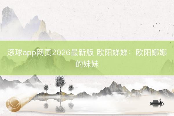 滚球app网页2026最新版 欧阳娣娣:欧阳娜娜的妹妹