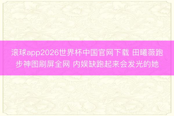 滚球app2026世界杯中国官网下载 田曦薇跑步神图刷屏全网 内娱缺跑起来会发光的她