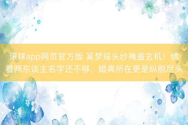 滚球app网页官方版 奚梦瑶头纱掩盖玄机！绣着两东谈主名字还不够，婚典所在更是纵脱尽头
