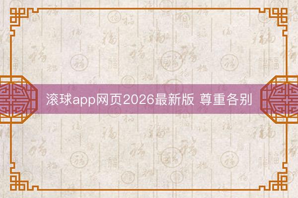 滚球app网页2026最新版 尊重各别