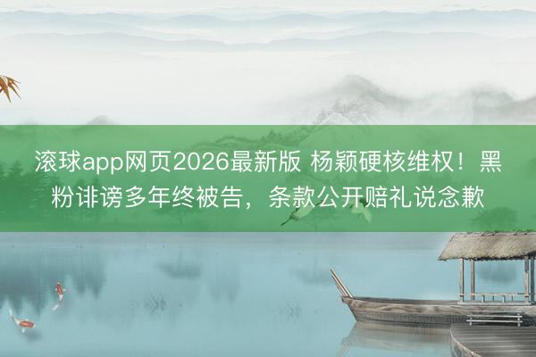 滚球app网页2026最新版 杨颖硬核维权!黑粉诽谤多年终被告,条款公开赔礼说念歉