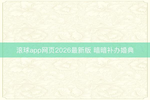 滚球app网页2026最新版 暗暗补办婚典