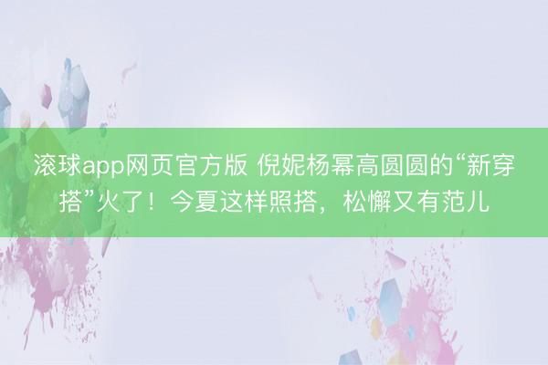 滚球app网页官方版 倪妮杨幂高圆圆的“新穿搭”火了!今夏这样照搭,松懈又有范儿