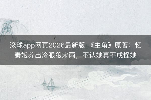 滚球app网页2026最新版 《主角》原著:忆秦娥养出冷眼狼宋雨,不认她真不成怪她