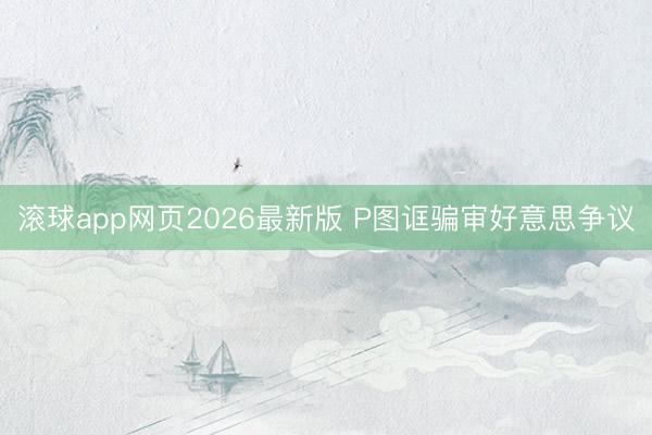 滚球app网页2026最新版 P图诓骗审好意思争议