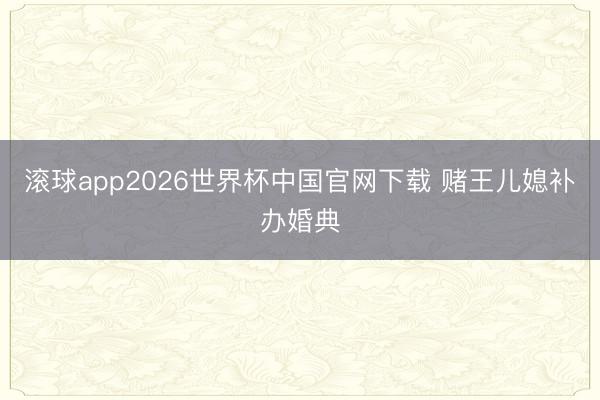 滚球app2026世界杯中国官网下载 赌王儿媳补办婚典
