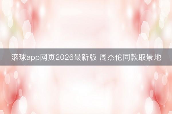 滚球app网页2026最新版 周杰伦同款取景地