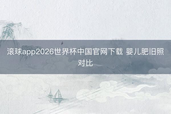 滚球app2026世界杯中国官网下载 婴儿肥旧照对比