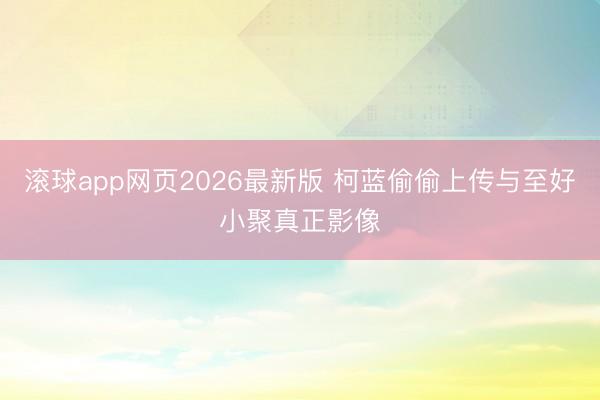 滚球app网页2026最新版 柯蓝偷偷上传与至好小聚真正影像