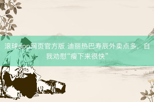 滚球app网页官方版 迪丽热巴寿辰外卖点多,自我劝慰“瘦下来很快”