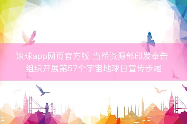 滚球app网页官方版 当然资源部印发奉告 组织开展第57个宇宙地球日宣传步履