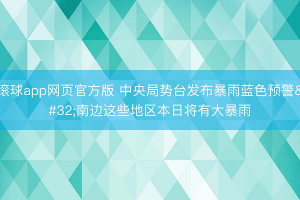 滚球app网页官方版 中央局势台发布暴雨蓝色预警 南边这些地区本日将有大暴雨