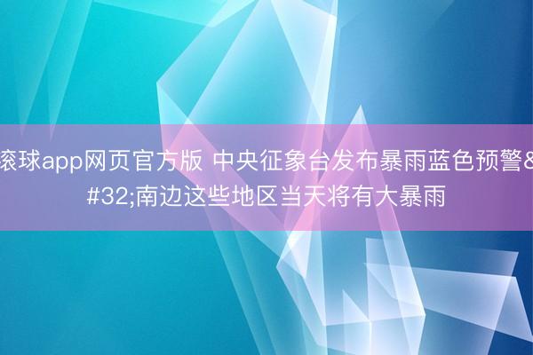 滚球app网页官方版 中央征象台发布暴雨蓝色预警 南边这些地区当天将有大暴雨