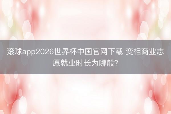 滚球app2026世界杯中国官网下载 变相商业志愿就业时长为哪般?