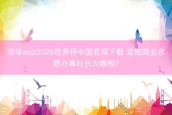 滚球app2026世界杯中国官网下载 变相商业志愿办事时长为哪般?