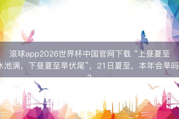 滚球app2026世界杯中国官网下载 “上昼夏至水池满,下昼夏至旱伏尾”,21日夏至,本年会旱吗?