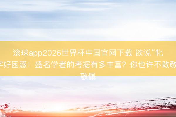 滚球app2026世界杯中国官网下载 欲说“牝”字好困惑：盛名学者的考据有多丰富？你也许不敢敬佩