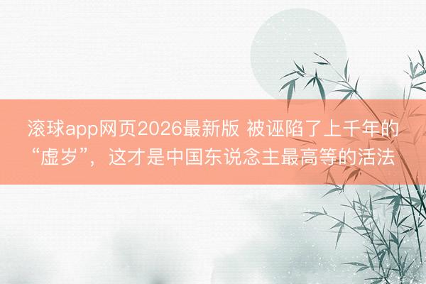 滚球app网页2026最新版 被诬陷了上千年的“虚岁”,这才是中国东说念主最高等的活法