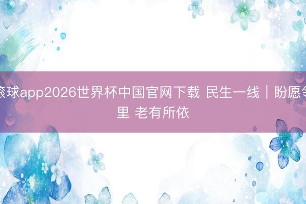 滚球app2026世界杯中国官网下载 民生一线|盼愿邻里 老有所依