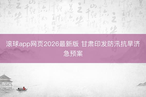 滚球app网页2026最新版 甘肃印发防汛抗旱济急预案