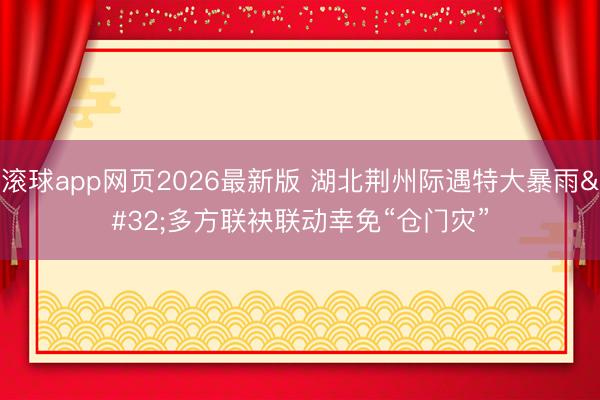 滚球app网页2026最新版 湖北荆州际遇特大暴雨 多方联袂联动幸免“仓门灾”