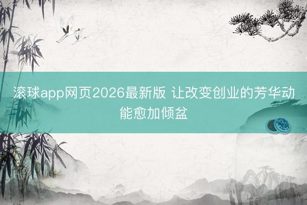 滚球app网页2026最新版 让改变创业的芳华动能愈加倾盆