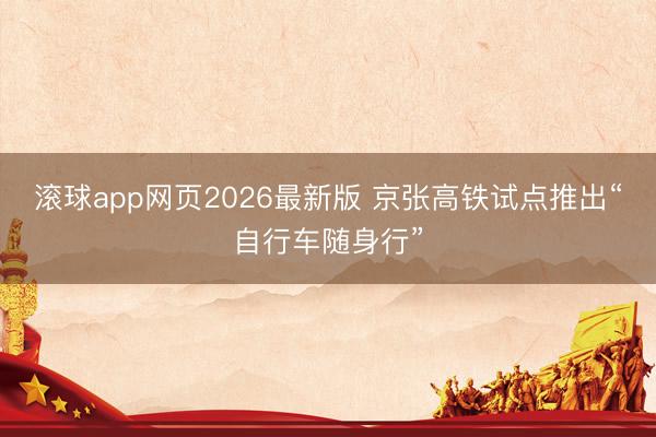 滚球app网页2026最新版 京张高铁试点推出“自行车随身行”