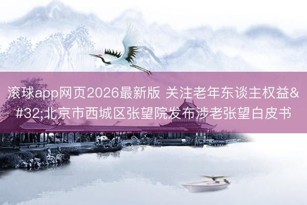 滚球app网页2026最新版 关注老年东谈主权益 北京市西城区张望院发布涉老张望白皮书