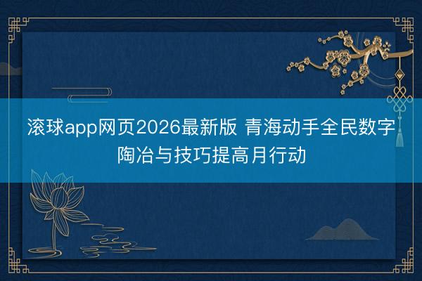 滚球app网页2026最新版 青海动手全民数字陶冶与技巧提高月行动