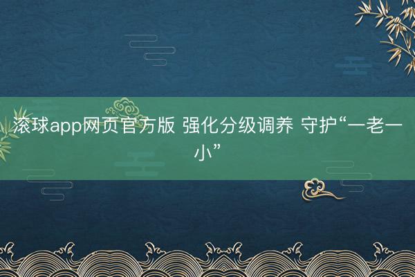 滚球app网页官方版 强化分级调养 守护“一老一小”