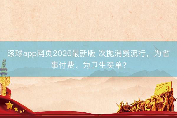 滚球app网页2026最新版 次抛消费流行,为省事付费、为卫生买单?