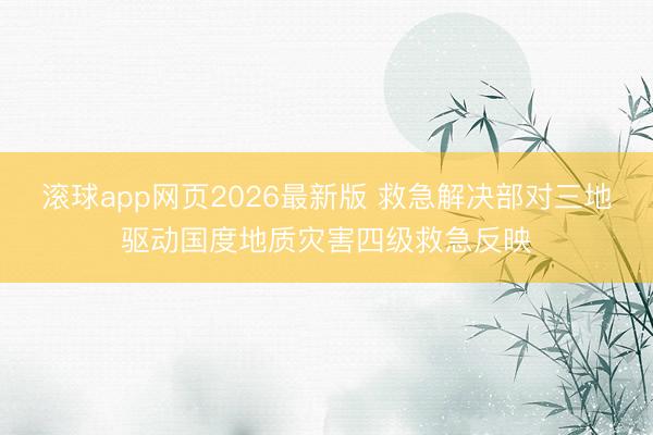 滚球app网页2026最新版 救急解决部对三地驱动国度地质灾害四级救急反映