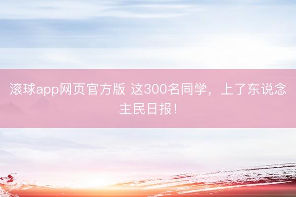 滚球app网页官方版 这300名同学，上了东说念主民日报！