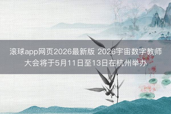 滚球app网页2026最新版 2026宇宙数字教师大会将于5月11日至13日在杭州举办