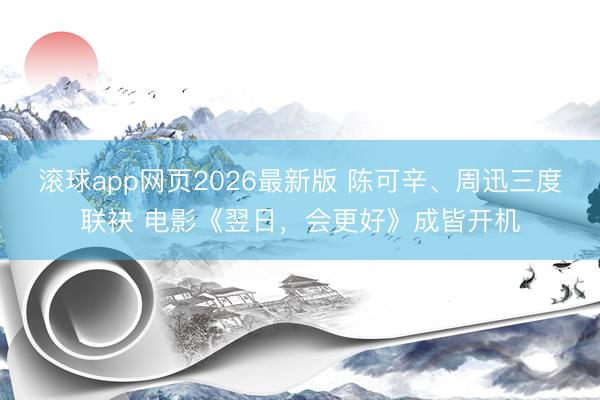 滚球app网页2026最新版 陈可辛、周迅三度联袂 电影《翌日,会更好》成皆开机