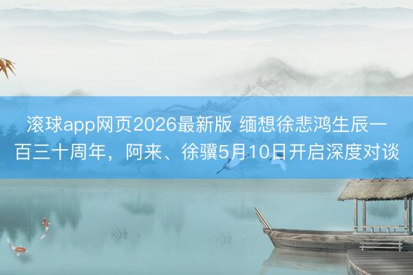 滚球app网页2026最新版 缅想徐悲鸿生辰一百三十周年,阿来、徐骥5月10日开启深度对谈