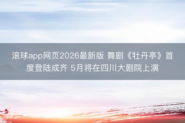 滚球app网页2026最新版 舞剧《牡丹亭》首度登陆成齐 5月将在四川大剧院上演