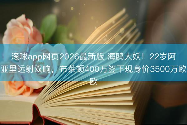 滚球app网页2026最新版 海鸥大妖!22岁阿亚里远射双响,布莱顿400万签下现身价3500万欧