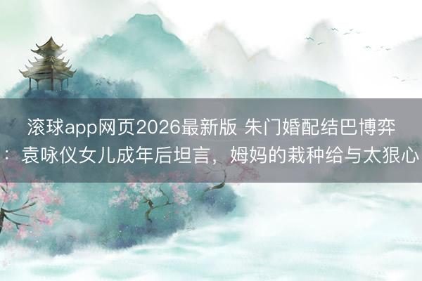 滚球app网页2026最新版 朱门婚配结巴博弈:袁咏仪女儿成年后坦言,姆妈的栽种给与太狠心