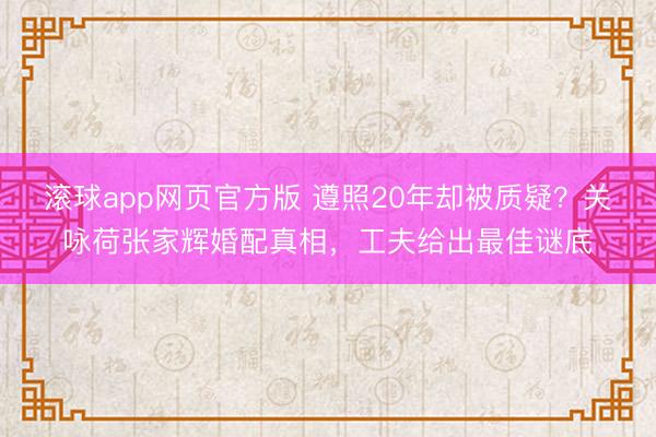滚球app网页官方版 遵照20年却被质疑?关咏荷张家辉婚配真相,工夫给出最佳谜底