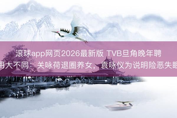 滚球app网页2026最新版 TVB旦角晚年聘用大不同：关咏荷退圈养女，袁咏仪为说明险恶失眠