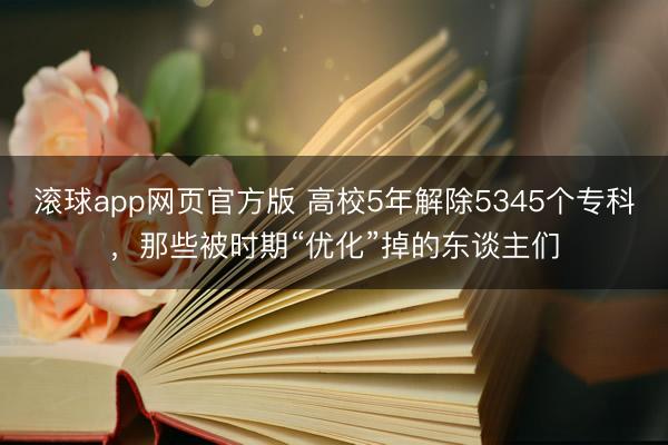 滚球app网页官方版 高校5年解除5345个专科,那些被时期“优化”掉的东谈主们