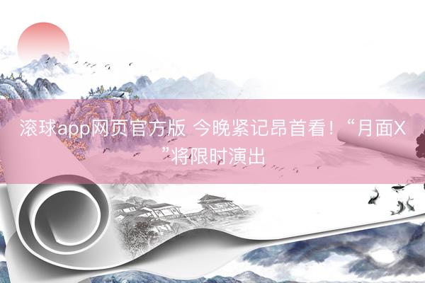 滚球app网页官方版 今晚紧记昂首看!“月面X”将限时演出