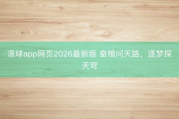 滚球app网页2026最新版 奋楫问天路,逐梦探天穹