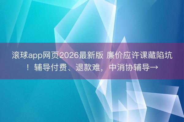 滚球app网页2026最新版 廉价应许课藏陷坑!辅导付费、退款难,中消协辅导→