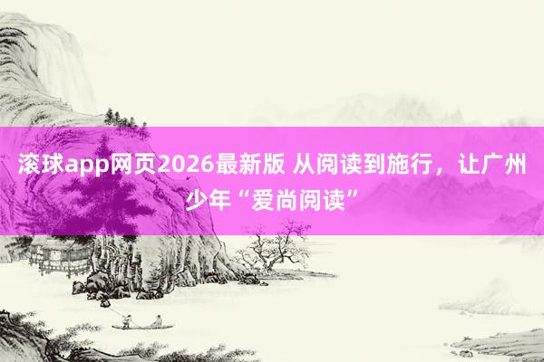 滚球app网页2026最新版 从阅读到施行，让广州少年“爱尚阅读”