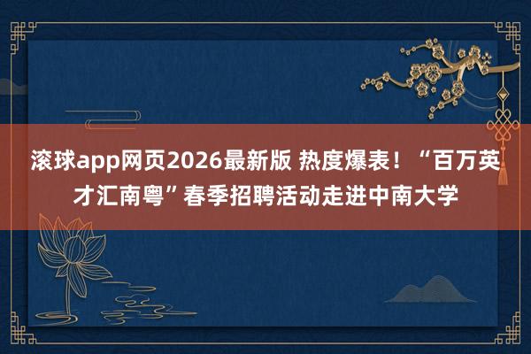 滚球app网页2026最新版 热度爆表!“百万英才汇南粤”春季招聘活动走进中南大学