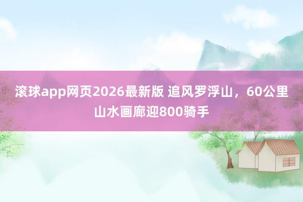 滚球app网页2026最新版 追风罗浮山，60公里山水画廊迎800骑手